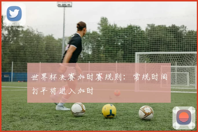 世界杯决赛加时赛规则:常规时间打平将进入加时