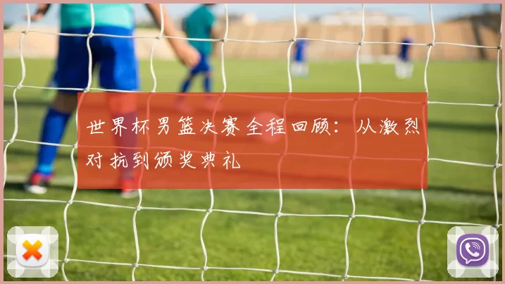 世界杯男篮决赛全程回顾:从激烈对抗到颁奖典礼