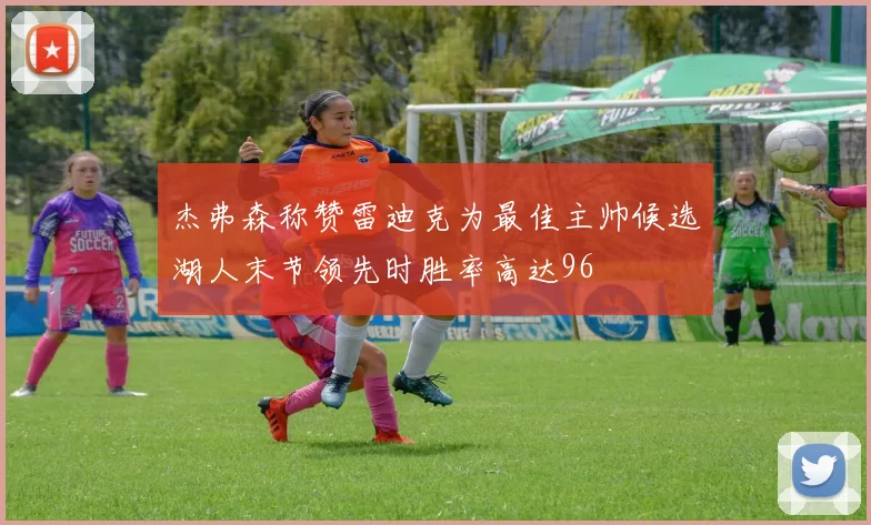 杰弗森称赞雷迪克为最佳主帅候选湖人末节领先时胜率高达96