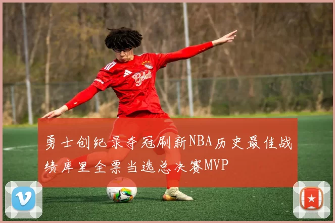勇士创纪录夺冠刷新NBA历史最佳战绩库里全票当选总决赛MVP