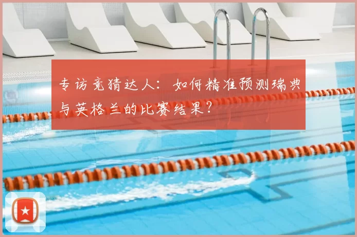 专访竞猜达人：如何精准预测瑞典与英格兰的比赛结果？