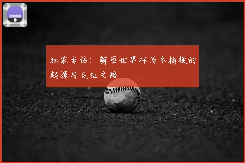 独家专访：解密世界杯马冬梅梗的起源与走红之路