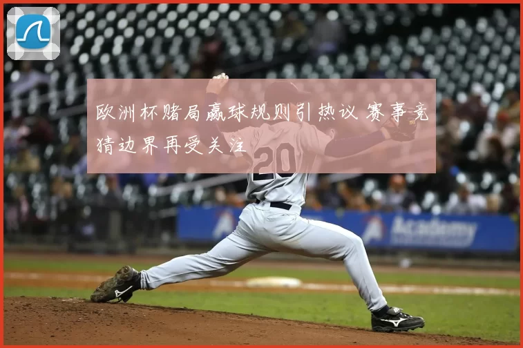 欧洲杯赌局赢球规则引热议 赛事竞猜边界再受关注