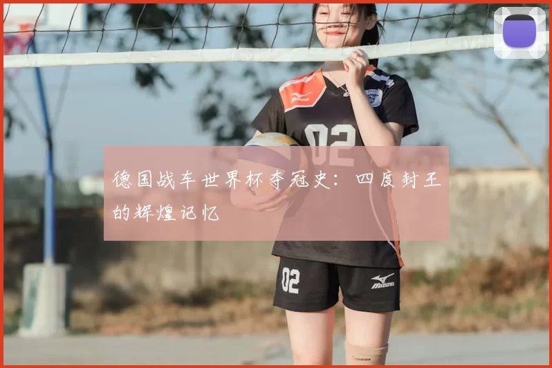 德国战车世界杯夺冠史：四度封王的辉煌记忆