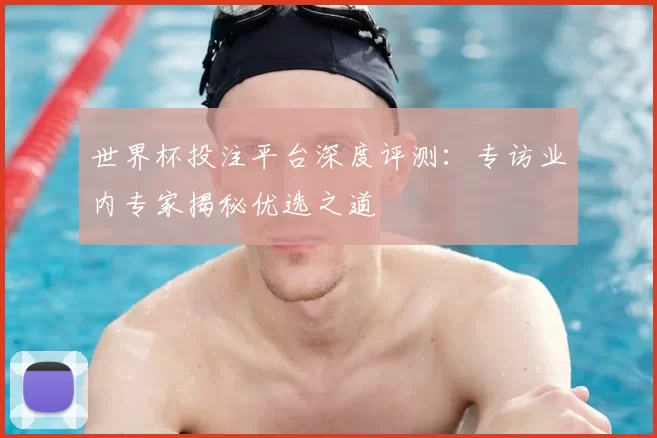 世界杯投注平台深度评测：专访业内专家揭秘优选之道