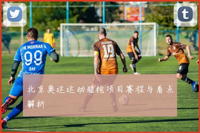 北京奥运运动猎枪项目赛程与看点解析
