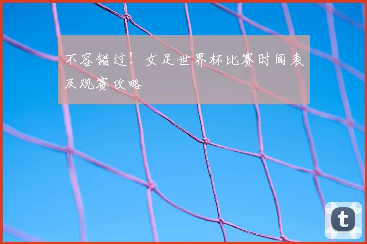 不容错过！女足世界杯比赛时间表及观赛攻略