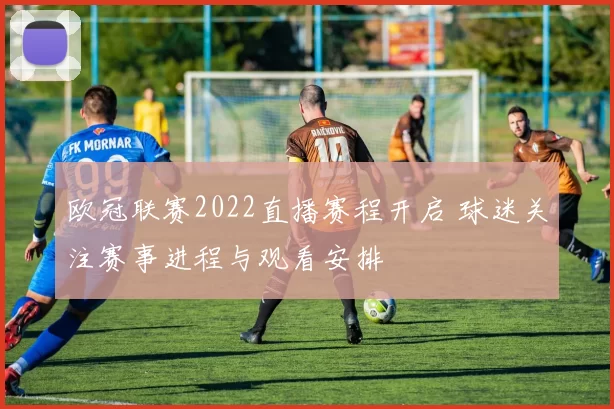 欧冠联赛2022直播赛程开启 球迷关注赛事进程与观看安排