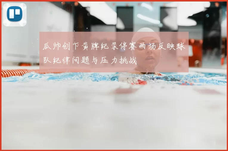 瓜帅创下黄牌纪录停赛两场反映球队纪律问题与压力挑战