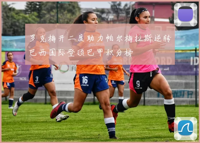 罗克梅开二度助力帕尔梅拉斯逆转巴西国际登顶巴甲积分榜