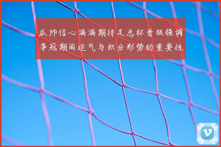 瓜帅信心满满期待足总杯晋级强调争冠期间运气与积分形势的重要性