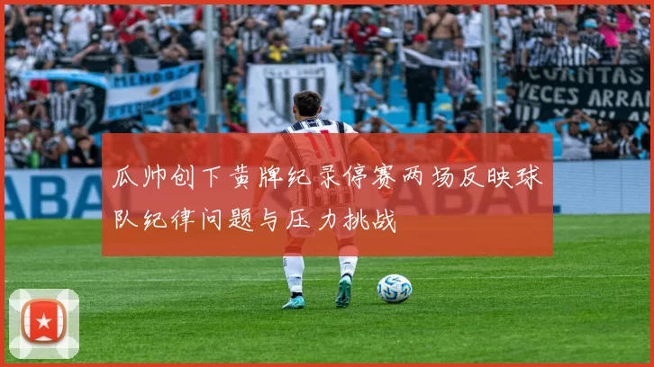 瓜帅创下黄牌纪录停赛两场反映球队纪律问题与压力挑战