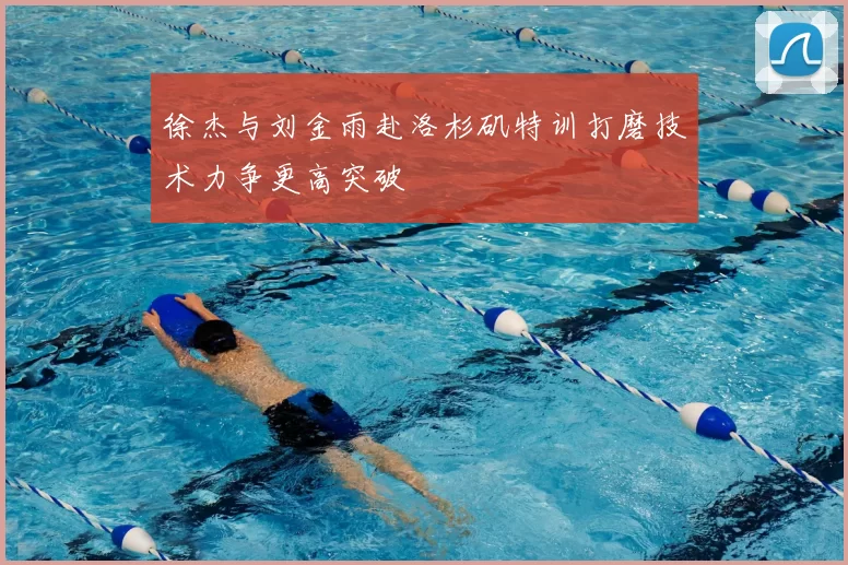 徐杰与刘金雨赴洛杉矶特训打磨技术力争更高突破