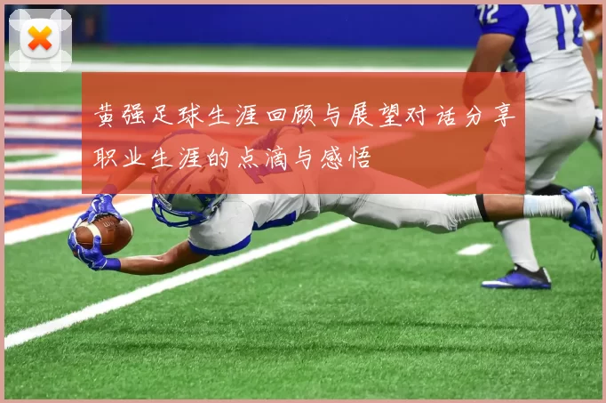 黄强足球生涯回顾与展望对话分享职业生涯的点滴与感悟