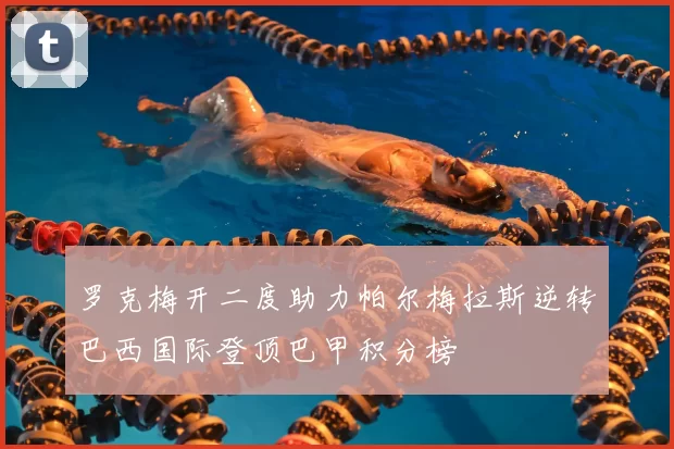 罗克梅开二度助力帕尔梅拉斯逆转巴西国际登顶巴甲积分榜