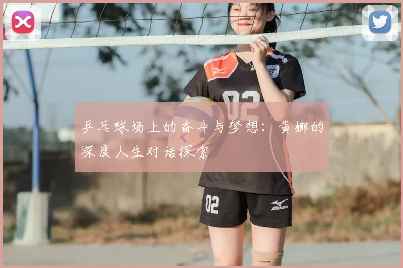 乒乓球场上的奋斗与梦想：黄娜的深度人生对话探索