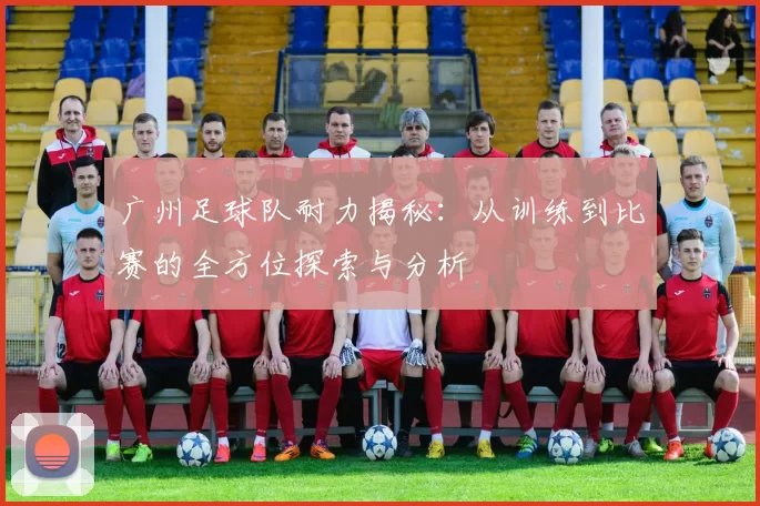 广州足球队耐力揭秘:从训练到比赛的全方位探索与分析