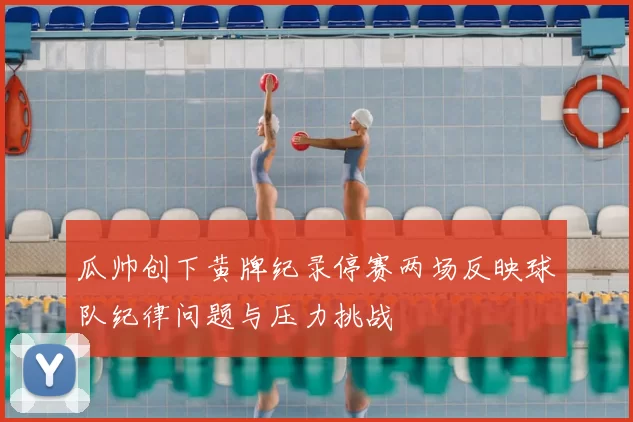 瓜帅创下黄牌纪录停赛两场反映球队纪律问题与压力挑战