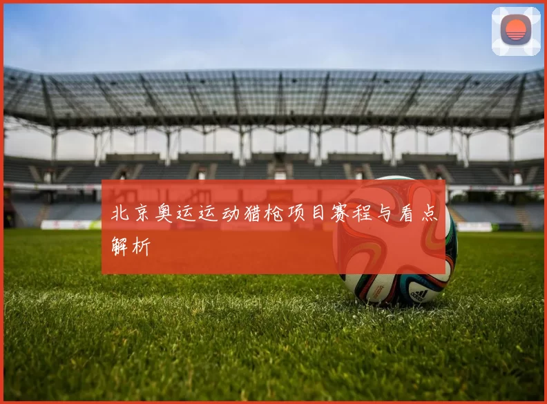 北京奥运运动猎枪项目赛程与看点解析