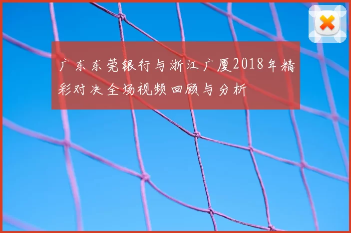 广东东莞银行与浙江广厦2018年精彩对决全场视频回顾与分析
