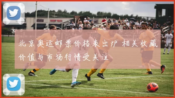 北京奥运邮票价格表出炉 相关收藏价值与市场行情受关注