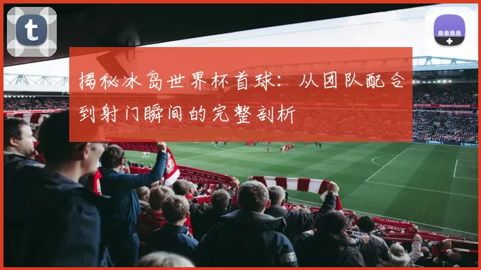 揭秘冰岛世界杯首球：从团队配合到射门瞬间的完整剖析