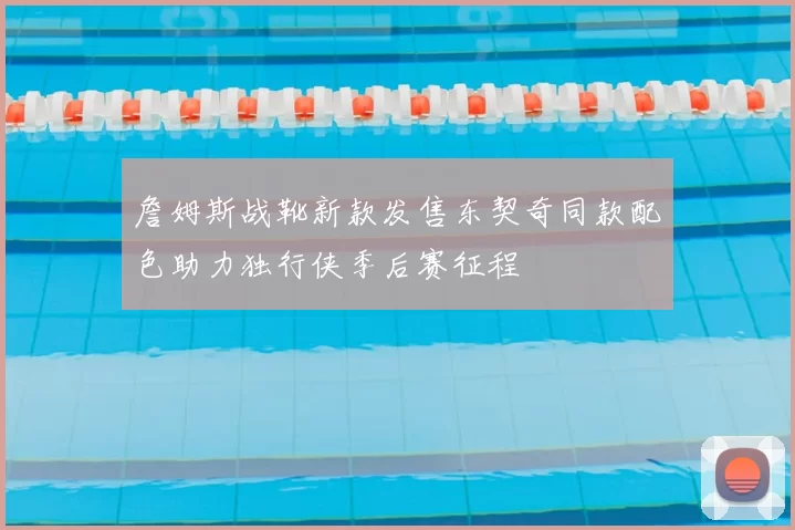 詹姆斯战靴新款发售东契奇同款配色助力独行侠季后赛征程