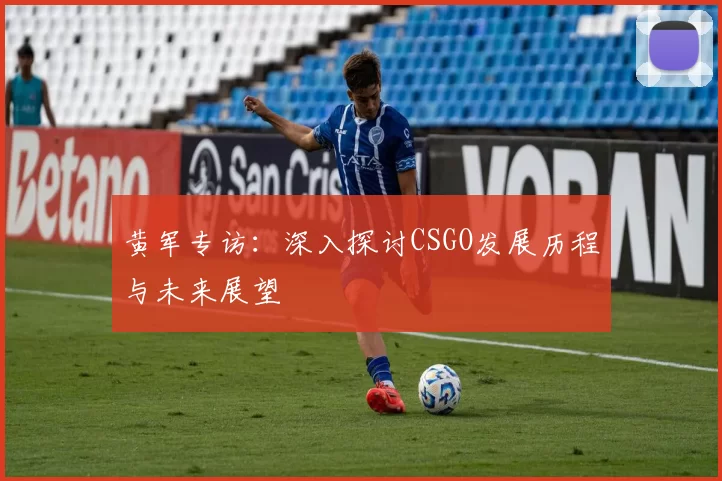 黄军专访：深入探讨CSGO发展历程与未来展望
