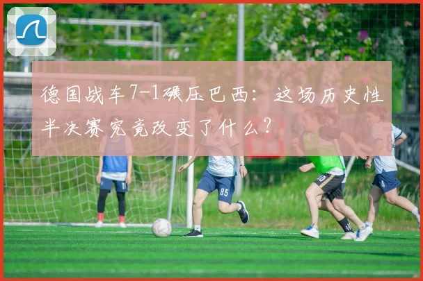 德国战车7-1碾压巴西：这场历史性半决赛究竟改变了什么？