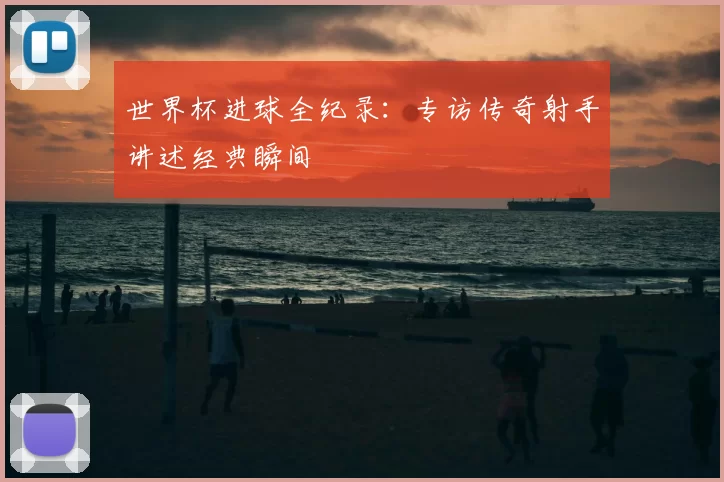 世界杯进球全纪录：专访传奇射手讲述经典瞬间