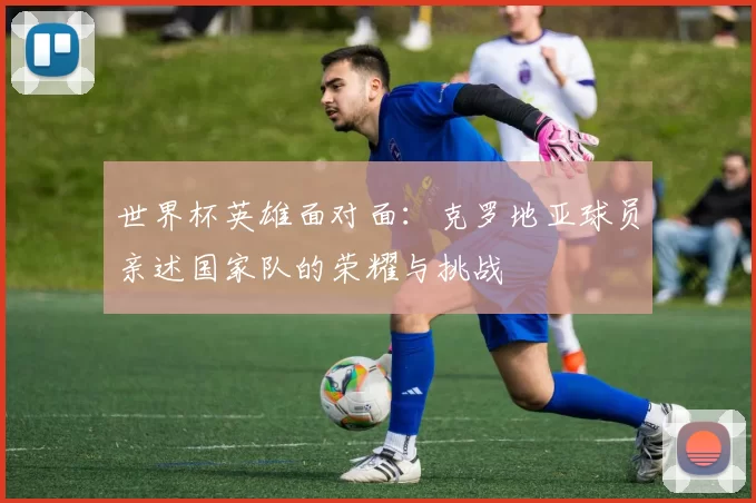 世界杯英雄面对面：克罗地亚球员亲述国家队的荣耀与挑战