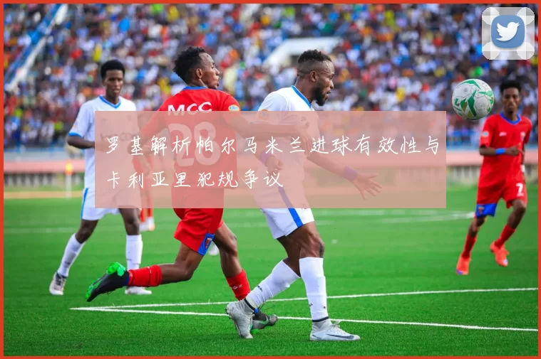 罗基解析帕尔马米兰进球有效性与卡利亚里犯规争议