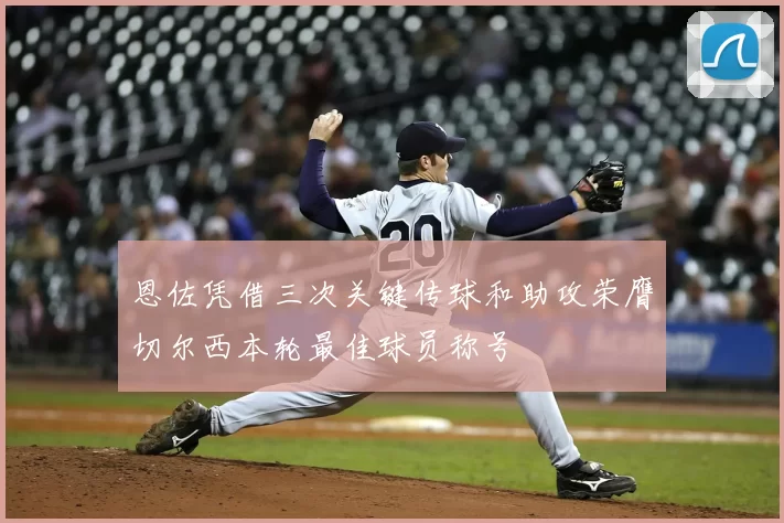 恩佐凭借三次关键传球和助攻荣膺切尔西本轮最佳球员称号