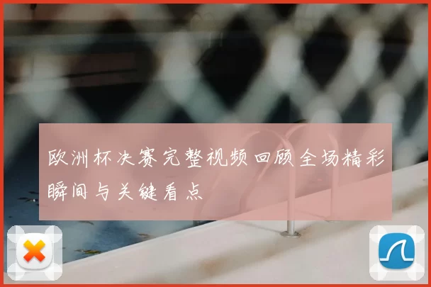 欧洲杯决赛完整视频回顾全场精彩瞬间与关键看点