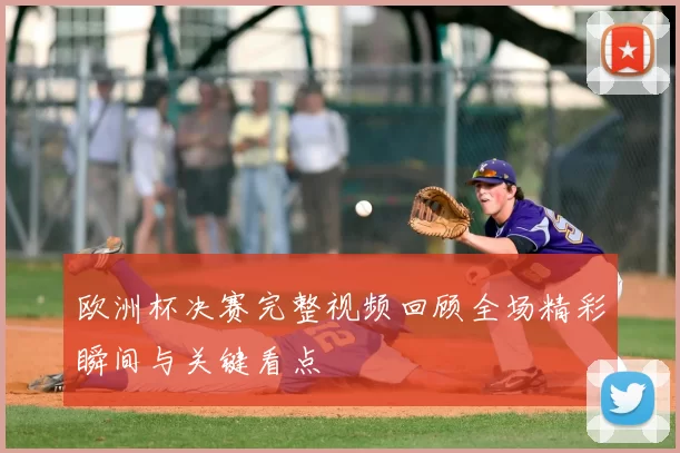 欧洲杯决赛完整视频回顾全场精彩瞬间与关键看点
