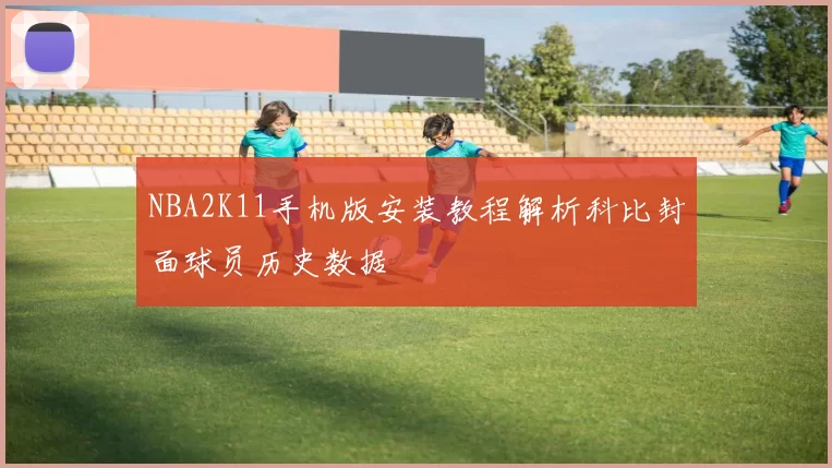 NBA2K11手机版安装教程解析科比封面球员历史数据