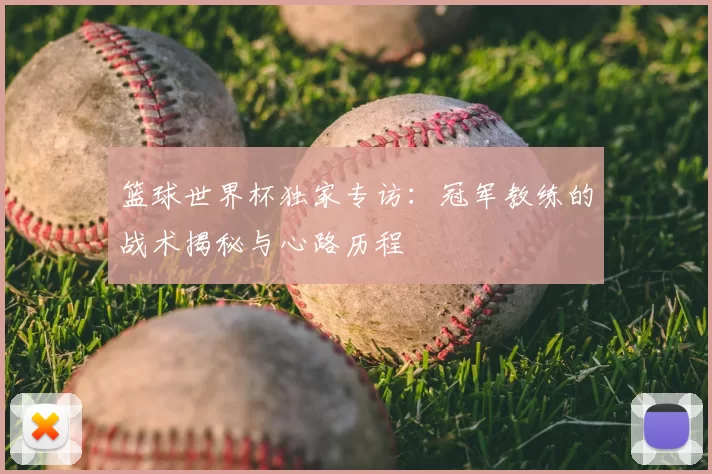 篮球世界杯独家专访：冠军教练的战术揭秘与心路历程
