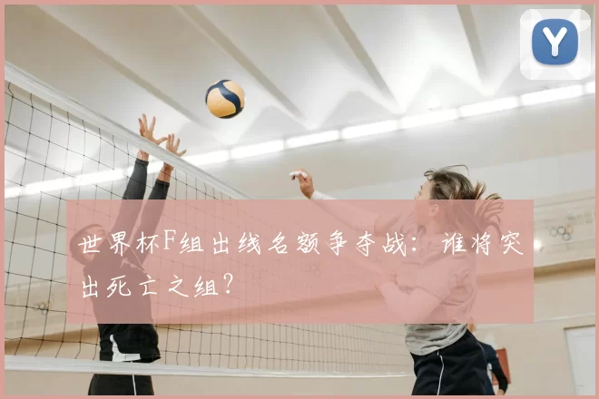 世界杯F组出线名额争夺战：谁将突出死亡之组？