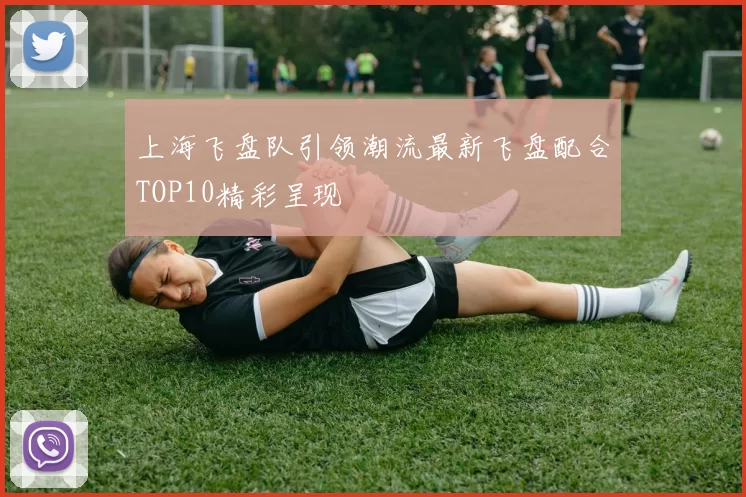 上海飞盘队引领潮流最新飞盘配合TOP10精彩呈现