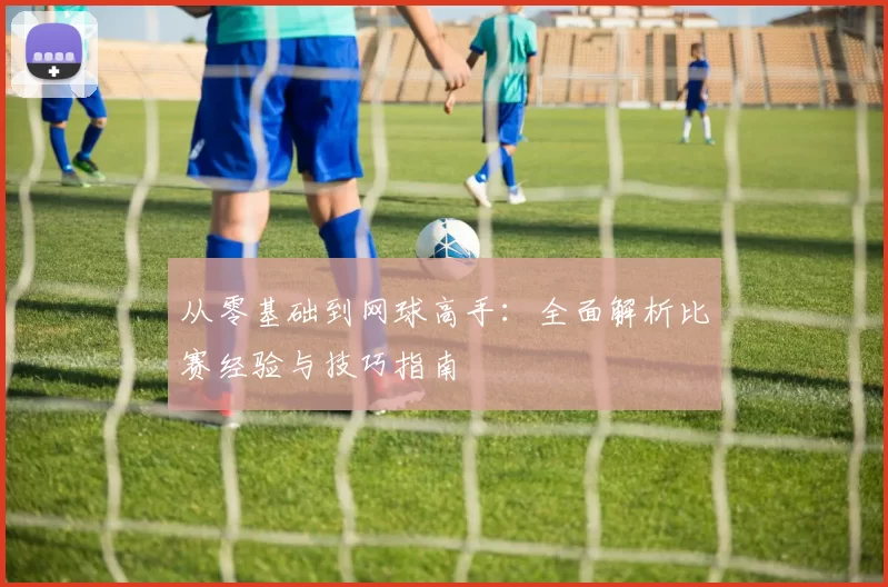 从零基础到网球高手：全面解析比赛经验与技巧指南