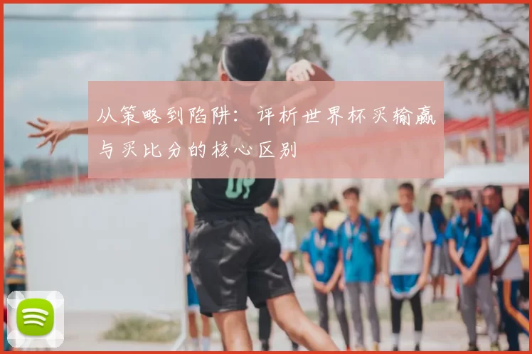 从策略到陷阱：评析世界杯买输赢与买比分的核心区别