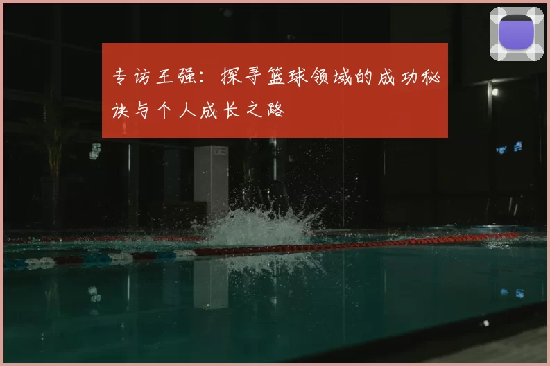 专访王强：探寻篮球领域的成功秘诀与个人成长之路