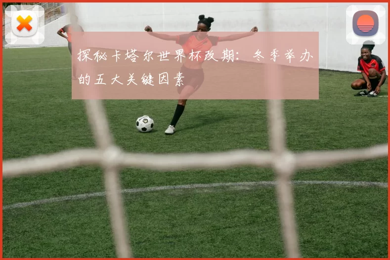探秘卡塔尔世界杯改期：冬季举办的五大关键因素
