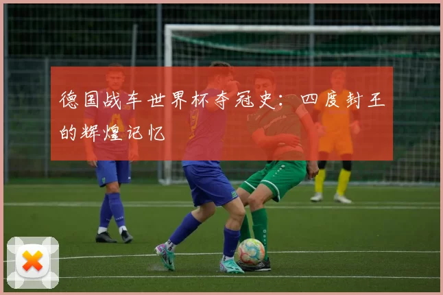 德国战车世界杯夺冠史：四度封王的辉煌记忆