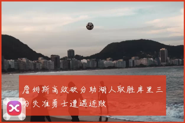 詹姆斯高效砍分助湖人取胜库里三分失准勇士遭遇连败