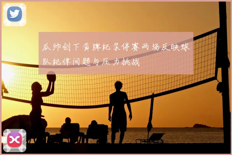 瓜帅创下黄牌纪录停赛两场反映球队纪律问题与压力挑战
