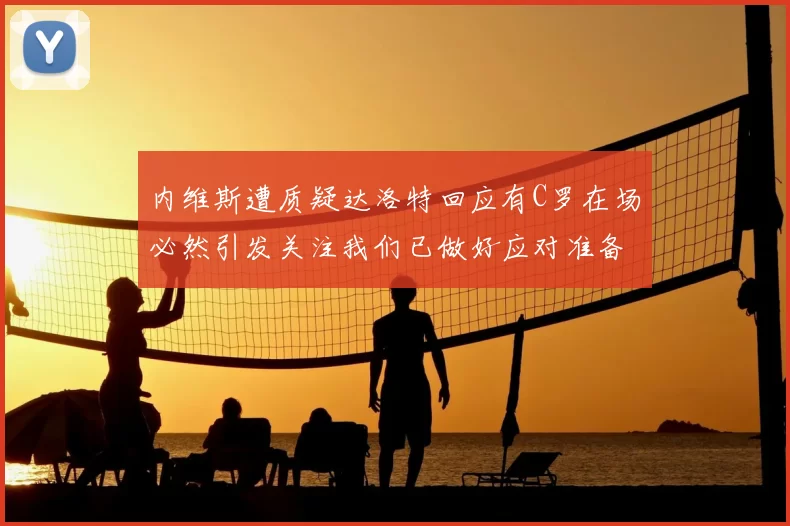 内维斯遭质疑达洛特回应有C罗在场必然引发关注我们已做好应对准备