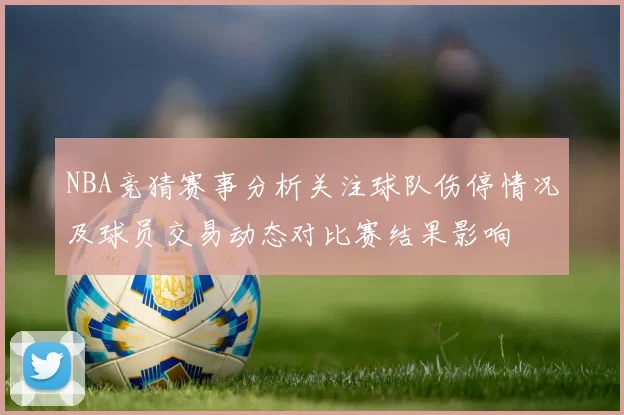 NBA竞猜赛事分析关注球队伤停情况及球员交易动态对比赛结果影响