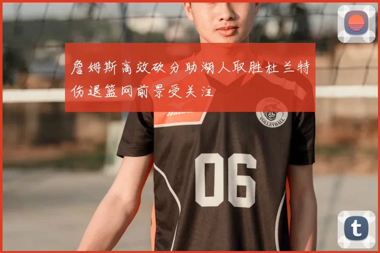 詹姆斯高效砍分助湖人取胜杜兰特伤退篮网前景受关注