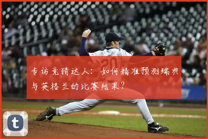 专访竞猜达人:如何精准预测瑞典与英格兰的比赛结果?